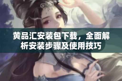 黄品汇安装包下载，全面解析安装步骤及使用技巧