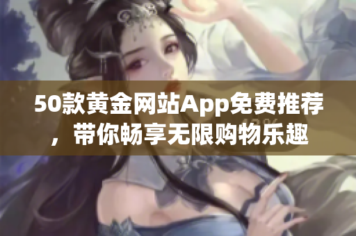 50款黄金网站App免费推荐，带你畅享无限购物乐趣