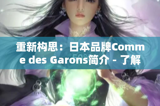 重新构思：日本品牌Comme des Garons简介 - 了解这个独特、时尚的品牌