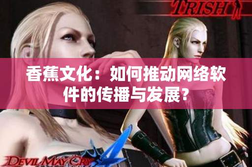 香蕉文化：如何推动网络软件的传播与发展？
