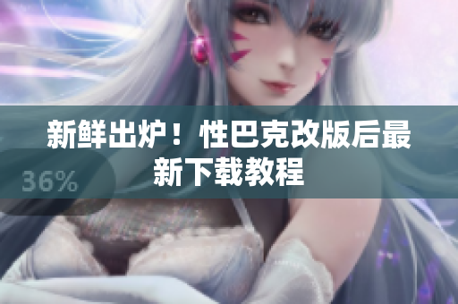 新鲜出炉！性巴克改版后最新下载教程