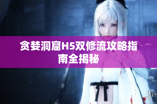 贪婪洞窟H5双修流攻略指南全揭秘