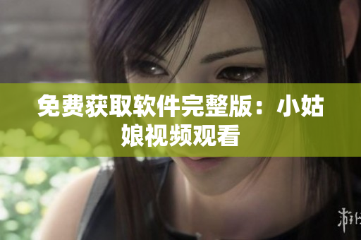 免费获取软件完整版：小姑娘视频观看