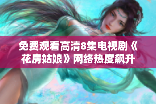 免费观看高清8集电视剧《花房姑娘》网络热度飙升