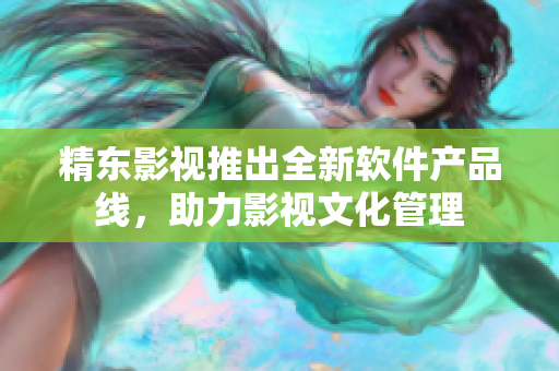 精东影视推出全新软件产品线，助力影视文化管理