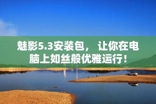 魅影5.3安装包， 让你在电脑上如丝般优雅运行！
