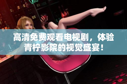 高清免费观看电视剧，体验青柠影院的视觉盛宴！
