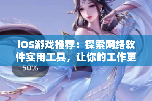 iOS游戏推荐：探索网络软件实用工具，让你的工作更高效
