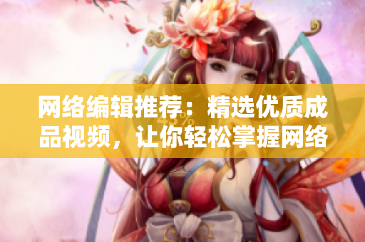 网络编辑推荐：精选优质成品视频，让你轻松掌握网络知识！
