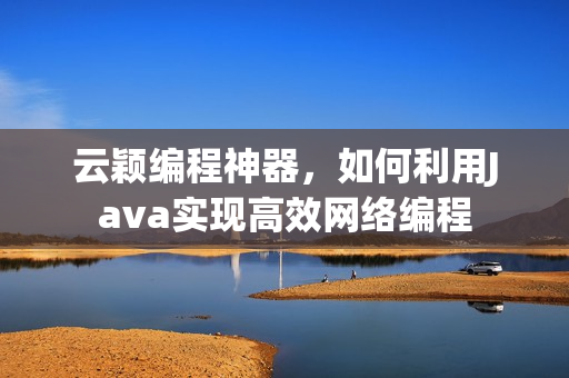 云颖编程神器，如何利用Java实现高效网络编程