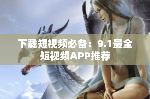 下载短视频必备：9.1最全短视频APP推荐