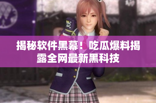 揭秘软件黑幕！吃瓜爆料揭露全网最新黑科技