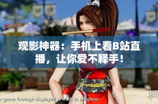 观影神器：手机上看B站直播，让你爱不释手！