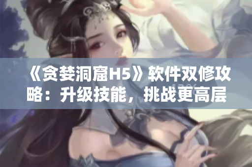 《贪婪洞窟H5》软件双修攻略：升级技能，挑战更高层！