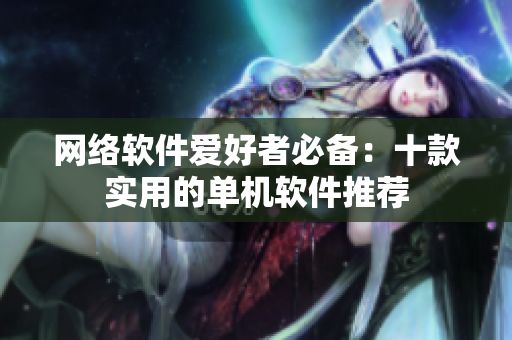 网络软件爱好者必备：十款实用的单机软件推荐
