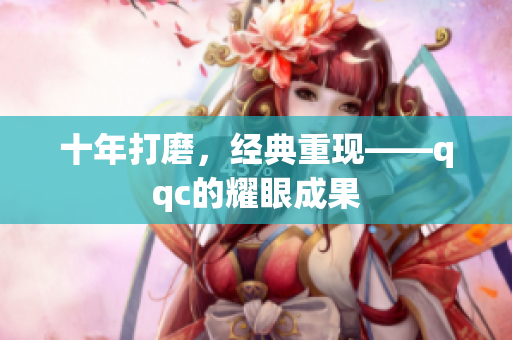十年打磨，经典重现——qqc的耀眼成果