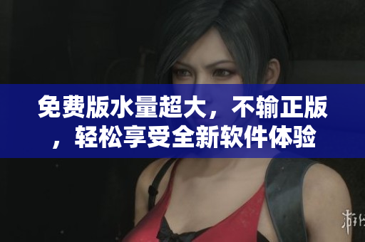 免费版水量超大，不输正版，轻松享受全新软件体验