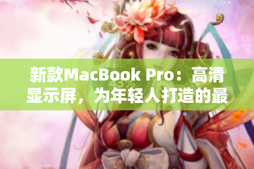 新款MacBook Pro：高清显示屏，为年轻人打造的最佳工具！