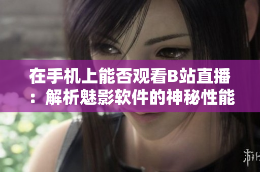 在手机上能否观看B站直播：解析魅影软件的神秘性能