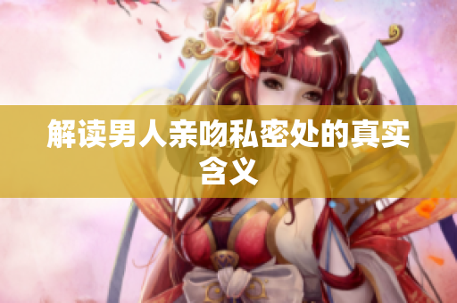 解读男人亲吻私密处的真实含义