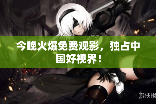 今晚火爆免费观影，独占中国好视界！
