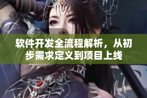软件开发全流程解析，从初步需求定义到项目上线