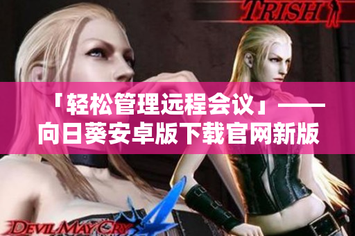 「轻松管理远程会议」——向日葵安卓版下载官网新版发布！