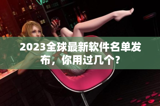 2023全球最新软件名单发布，你用过几个？