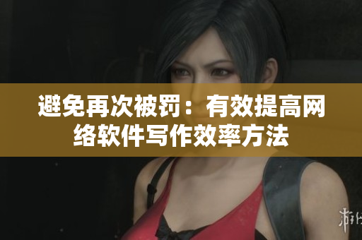 避免再次被罚：有效提高网络软件写作效率方法
