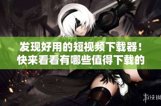 发现好用的短视频下载器！快来看看有哪些值得下载的软件！
