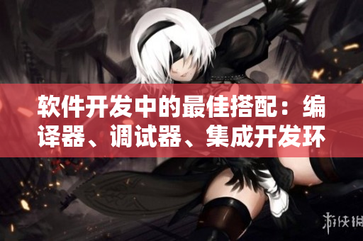 软件开发中的最佳搭配：编译器、调试器、集成开发环境等