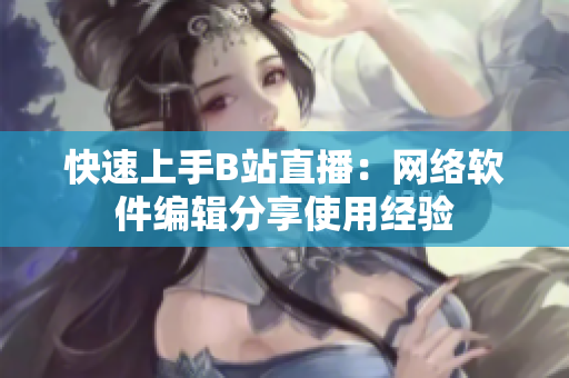 快速上手B站直播：网络软件编辑分享使用经验