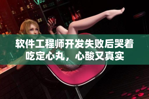 软件工程师开发失败后哭着吃定心丸，心酸又真实