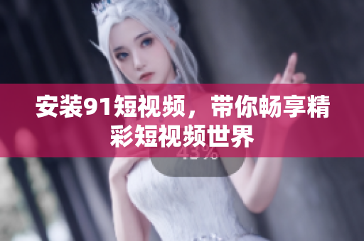 安装9 1短视频，带你畅享精彩短视频世界