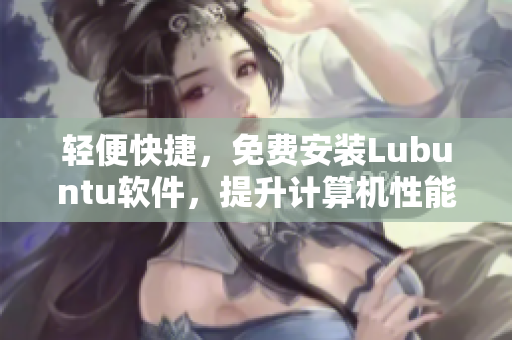 轻便快捷，免费安装Lubuntu软件，提升计算机性能