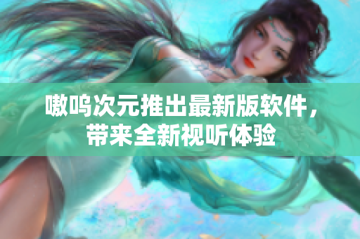 嗷呜次元推出最新版软件，带来全新视听体验