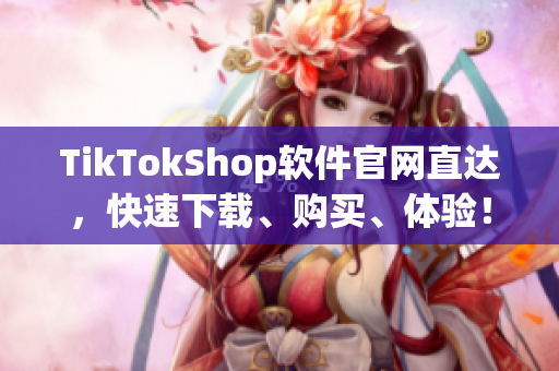 TikTokShop软件官网直达，快速下载、购买、体验！