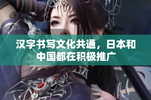 汉字书写文化共通，日本和中国都在积极推广