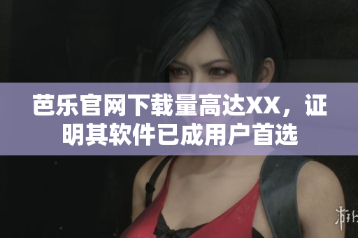 芭乐官网下载量高达XX，证明其软件已成用户首选
