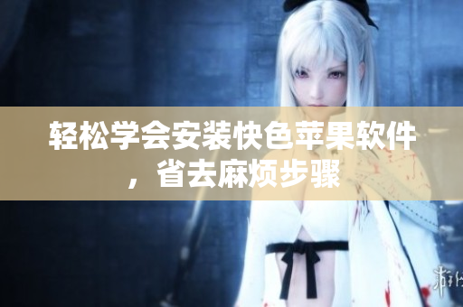 轻松学会安装快色苹果软件，省去麻烦步骤