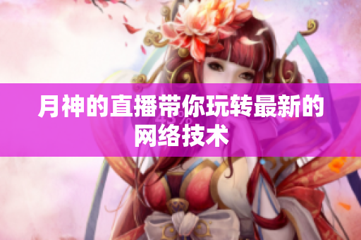 月神的直播带你玩转最新的网络技术