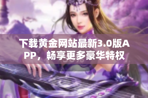 下载黄金网站最新3.0版APP，畅享更多豪华特权