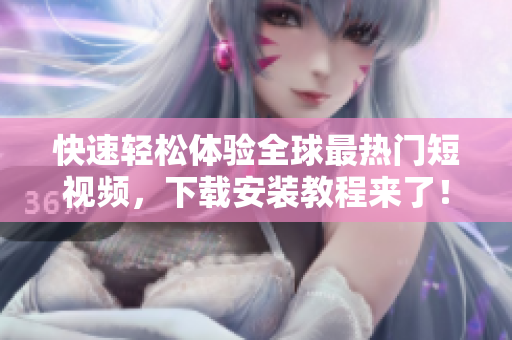 快速轻松体验全球最热门短视频，下载安装教程来了！