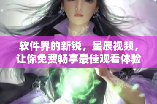 软件界的新锐，星辰视频，让你免费畅享最佳观看体验！