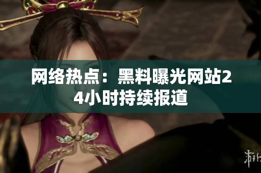 网络热点：黑料曝光网站24小时持续报道