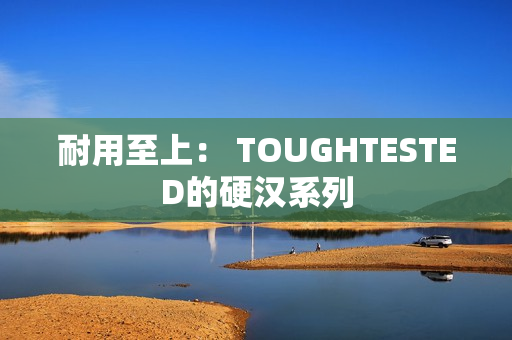 耐用至上： TOUGHTESTED的硬汉系列