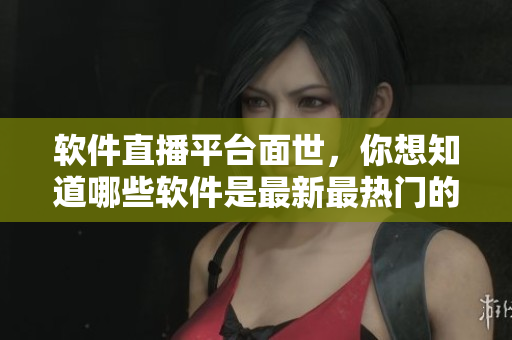 软件直播平台面世，你想知道哪些软件是最新最热门的？