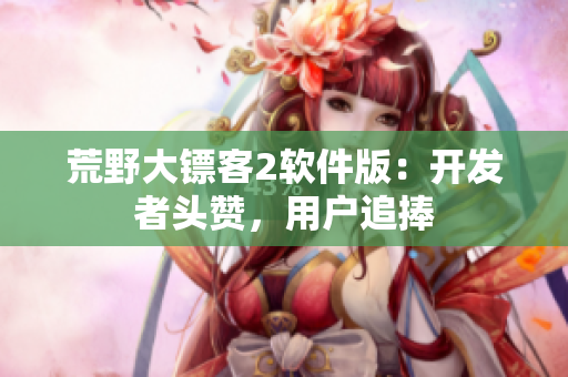 荒野大镖客2软件版：开发者头赞，用户追捧