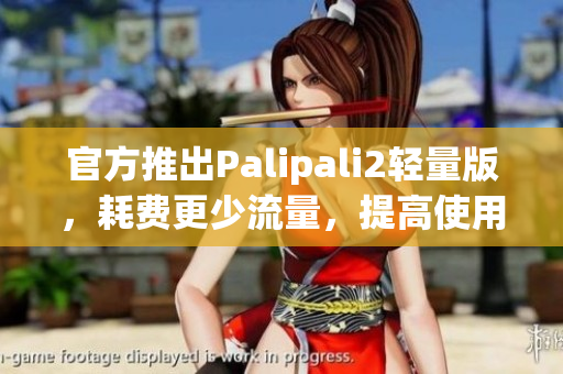 官方推出Palipali2轻量版，耗费更少流量，提高使用效率
