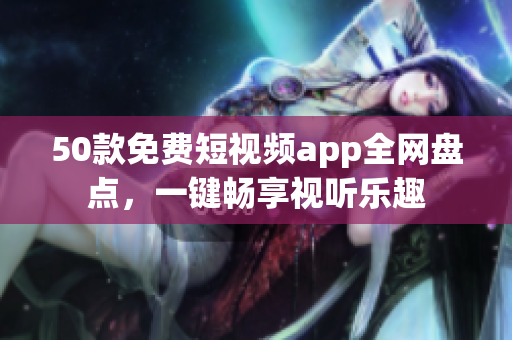 50款免费短视频app全网盘点，一键畅享视听乐趣